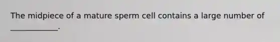 The midpiece of a mature sperm cell contains a large number of ____________.