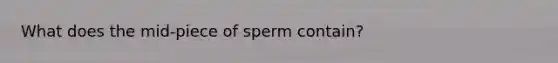 What does the mid-piece of sperm contain?