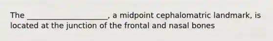 The _____________________, a midpoint cephalomatric landmark, is located at the junction of the frontal and nasal bones