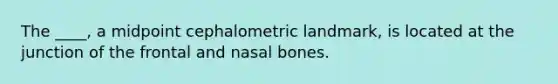 The ____, a midpoint cephalometric landmark, is located at the junction of the frontal and nasal bones.