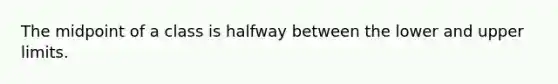 The midpoint of a class is halfway between the lower and upper limits.