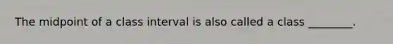 The midpoint of a class interval is also called a class ________.