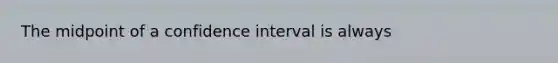 The midpoint of a confidence interval is always