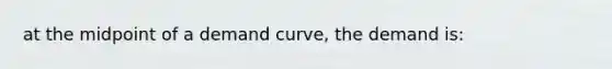 at the midpoint of a demand curve, the demand is: