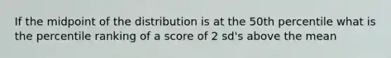 If the midpoint of the distribution is at the 50th percentile what is the percentile ranking of a score of 2 sd's above the mean