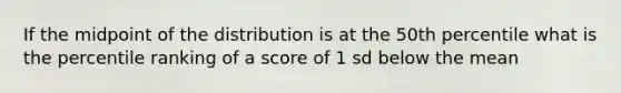 If the midpoint of the distribution is at the 50th percentile what is the percentile ranking of a score of 1 sd below the mean