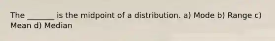 The _______ is the midpoint of a distribution. a) Mode b) Range c) Mean d) Median