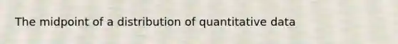 The midpoint of a distribution of quantitative data