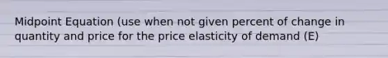 Midpoint Equation (use when not given percent of change in quantity and price for the price elasticity of demand (E)