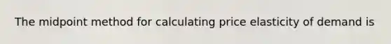 The midpoint method for calculating price elasticity of demand is