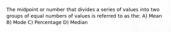 The midpoint or number that divides a series of values into two groups of equal numbers of values is referred to as the: A) Mean B) Mode C) Percentage D) Median