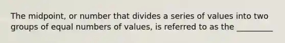 The midpoint, or number that divides a series of values into two groups of equal numbers of values, is referred to as the _________