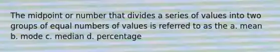 The midpoint or number that divides a series of values into two groups of equal numbers of values is referred to as the a. mean b. mode c. median d. percentage