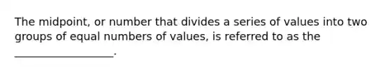 The midpoint, or number that divides a series of values into two groups of equal numbers of values, is referred to as the __________________.