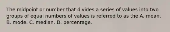 The midpoint or number that divides a series of values into two groups of equal numbers of values is referred to as the A. mean. B. mode. C. median. D. percentage.