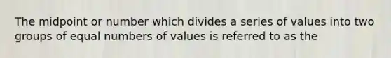 The midpoint or number which divides a series of values into two groups of equal numbers of values is referred to as the