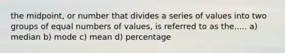 the midpoint, or number that divides a series of values into two groups of equal numbers of values, is referred to as the..... a) median b) mode c) mean d) percentage