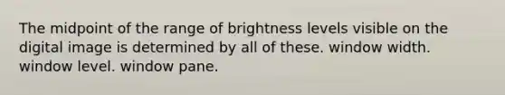 The midpoint of the range of brightness levels visible on the digital image is determined by all of these. window width. window level. window pane.