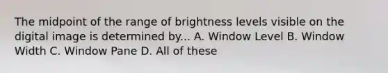 The midpoint of the range of brightness levels visible on the digital image is determined by... A. Window Level B. Window Width C. Window Pane D. All of these