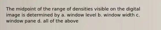 The midpoint of the range of densities visible on the digital image is determined by a. window level b. window width c. window pane d. all of the above