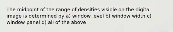 The midpoint of the range of densities visible on the digital image is determined by a) window level b) window width c) window panel d) all of the above