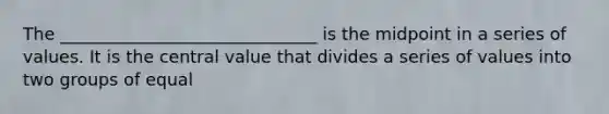 The ______________________________ is the midpoint in a series of values. It is the central value that divides a series of values into two groups of equal