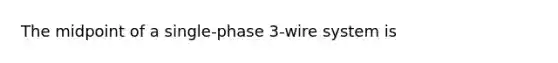 The midpoint of a single-phase 3-wire system is