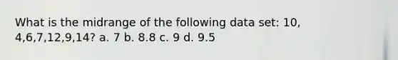 What is the midrange of the following data set: 10, 4,6,7,12,9,14? a. 7 b. 8.8 c. 9 d. 9.5