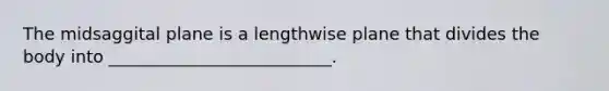 The midsaggital plane is a lengthwise plane that divides the body into __________________________.