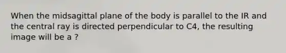 When the midsagittal plane of the body is parallel to the IR and the central ray is directed perpendicular to C4, the resulting image will be a ?