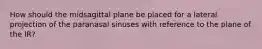 How should the midsagittal plane be placed for a lateral projection of the paranasal sinuses with reference to the plane of the IR?