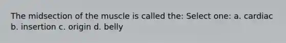 The midsection of the muscle is called the: Select one: a. cardiac b. insertion c. origin d. belly