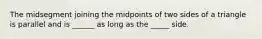 The midsegment joining the midpoints of two sides of a triangle is parallel and is ______ as long as the _____ side.