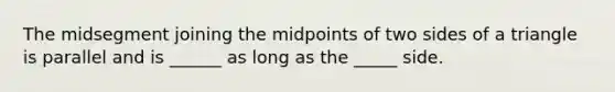 The midsegment joining the midpoints of two sides of a triangle is parallel and is ______ as long as the _____ side.