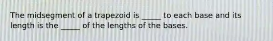 The midsegment of a trapezoid is _____ to each base and its length is the _____ of the lengths of the bases.