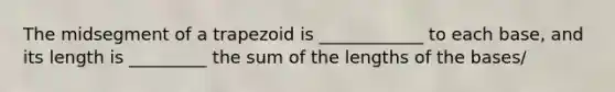 The midsegment of a trapezoid is ____________ to each base, and its length is _________ the sum of the lengths of the bases/