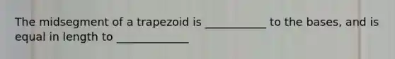 The midsegment of a trapezoid is ___________ to the bases, and is equal in length to _____________