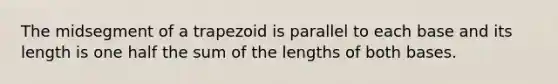 The midsegment of a trapezoid is parallel to each base and its length is one half the sum of the lengths of both bases.