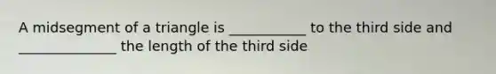 A midsegment of a triangle is ___________ to the third side and ______________ the length of the third side