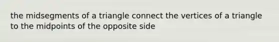 the midsegments of a triangle connect the vertices of a triangle to the midpoints of the opposite side