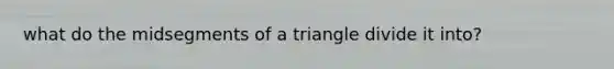 what do the midsegments of a triangle divide it into?