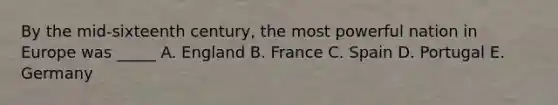 By the mid-sixteenth century, the most powerful nation in Europe was _____ A. England B. France C. Spain D. Portugal E. Germany