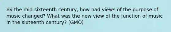 By the mid-sixteenth century, how had views of the purpose of music changed? What was the new view of the function of music in the sixteenth century? (GMO)