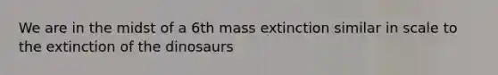 We are in the midst of a 6th mass extinction similar in scale to the extinction of the dinosaurs