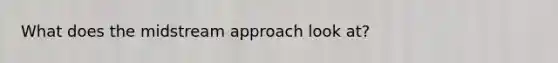 What does the midstream approach look at?