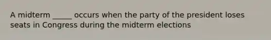 A midterm _____ occurs when the party of the president loses seats in Congress during the midterm elections