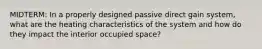 MIDTERM: In a properly designed passive direct gain system, what are the heating characteristics of the system and how do they impact the interior occupied space?