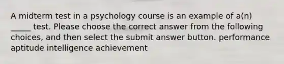 A midterm test in a psychology course is an example of a(n) _____ test. Please choose the correct answer from the following choices, and then select the submit answer button. performance aptitude intelligence achievement