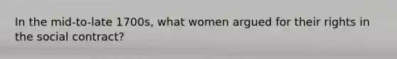 In the mid-to-late 1700s, what women argued for their rights in the social contract?