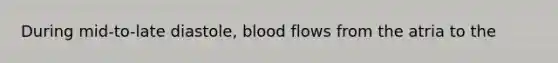 During mid-to-late diastole, blood flows from the atria to the